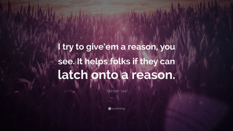 Harper Lee Quote: “I try to give’em a reason, you see. It helps folks if they can latch onto a reason.”