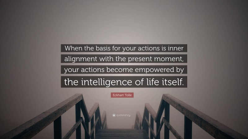 Eckhart Tolle Quote: “When the basis for your actions is inner alignment with the present moment, your actions become empowered by the intelligence of life itself.”