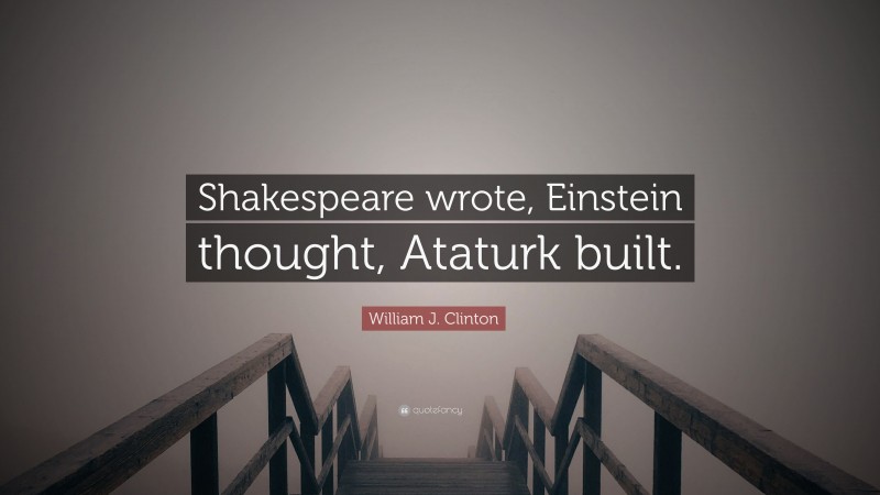 William J. Clinton Quote: “Shakespeare wrote, Einstein thought, Ataturk built.”