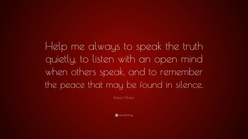 Robert Muller Quote: “Help me always to speak the truth quietly, to listen with an open mind when others speak, and to remember the peace that may be found in silence.”