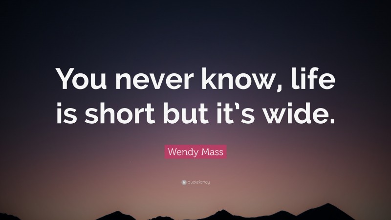 Wendy Mass Quote: “You never know, life is short but it’s wide.”
