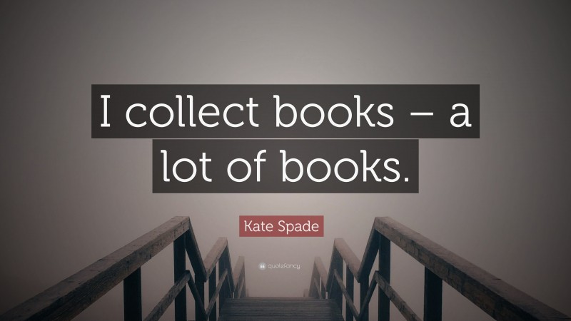 Kate Spade Quote: “I collect books – a lot of books.”
