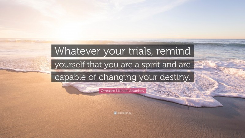 Omraam Mikhaël Aïvanhov Quote: “Whatever your trials, remind yourself that you are a spirit and are capable of changing your destiny.”