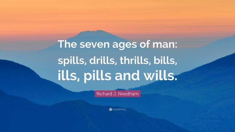 Richard J. Needham Quote: “The seven ages of man: spills, drills, thrills, bills, ills, pills and wills.”
