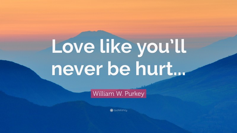 William W. Purkey Quote: “Love like you’ll never be hurt...”