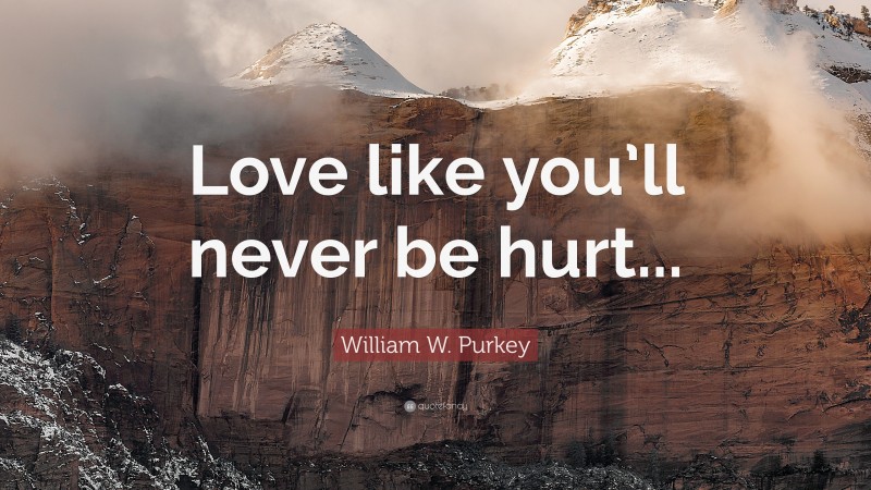 William W. Purkey Quote: “Love like you’ll never be hurt...”