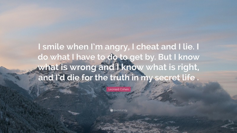 Leonard Cohen Quote: “I smile when I’m angry, I cheat and I lie. I do what I have to do to get by. But I know what is wrong and I know what is right, and I’d die for the truth in my secret life .”