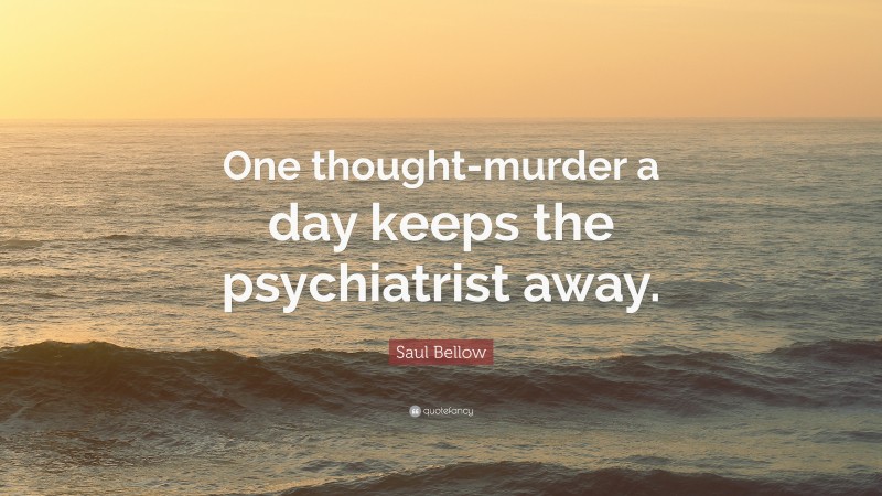 Saul Bellow Quote: “One thought-murder a day keeps the psychiatrist away.”