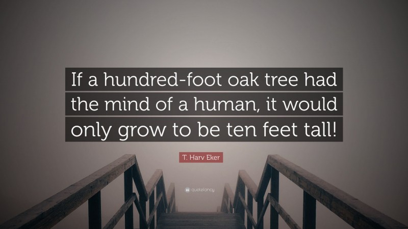 T. Harv Eker Quote: “If a hundred-foot oak tree had the mind of a human, it would only grow to be ten feet tall!”