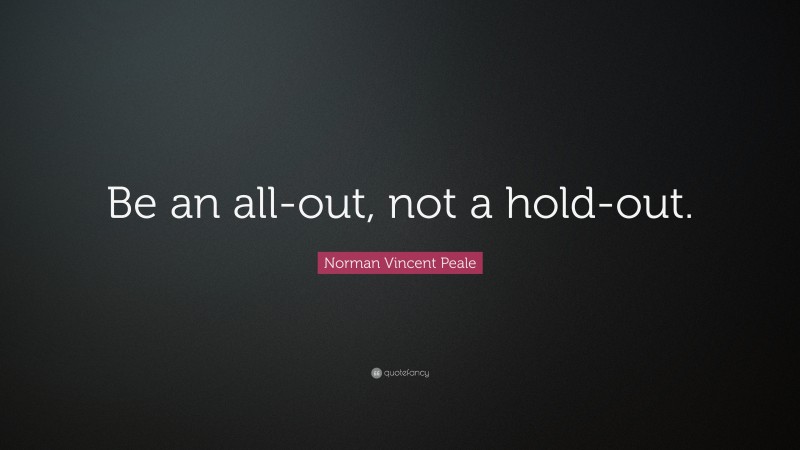 Norman Vincent Peale Quote: “Be an all-out, not a hold-out.”