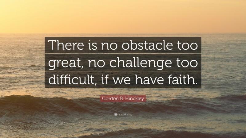 Gordon B. Hinckley Quote: “There is no obstacle too great, no challenge too difficult, if we have faith.”