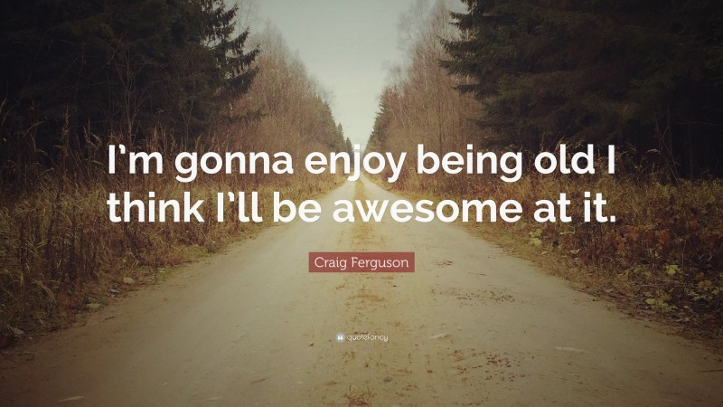 Craig Ferguson Quote: “I’m gonna enjoy being old I think I’ll be awesome at it.”