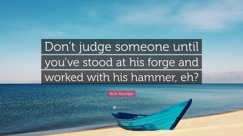 Rick Riordan Quote: “Don’t judge someone until you’ve stood at his forge and worked with his hammer, eh?”