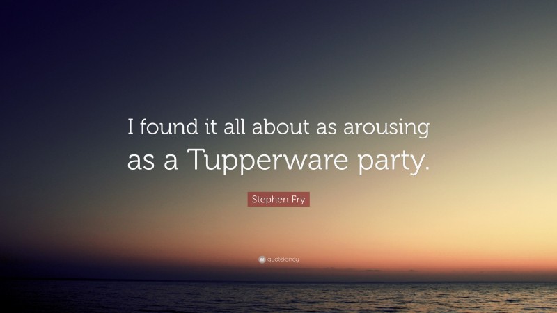 Stephen Fry Quote: “I found it all about as arousing as a Tupperware party.”