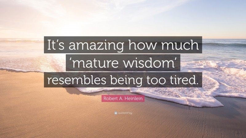 Robert A. Heinlein Quote: “It’s amazing how much ‘mature wisdom’ resembles being too tired.”