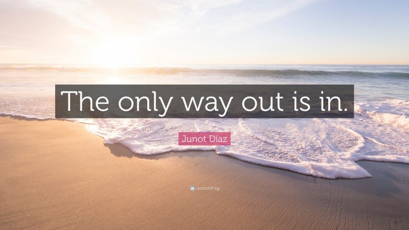 Junot Díaz Quote: “The only way out is in.”