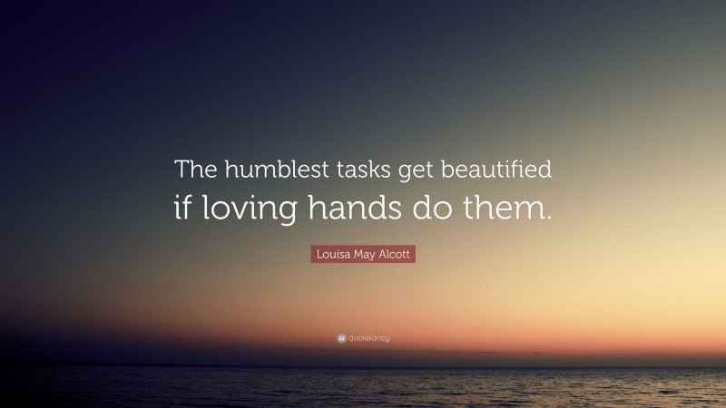 Louisa May Alcott Quote: “The humblest tasks get beautified if loving hands do them.”