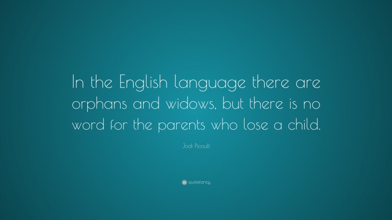 Jodi Picoult Quote: “In the English language there are orphans and widows, but there is no word for the parents who lose a child.”