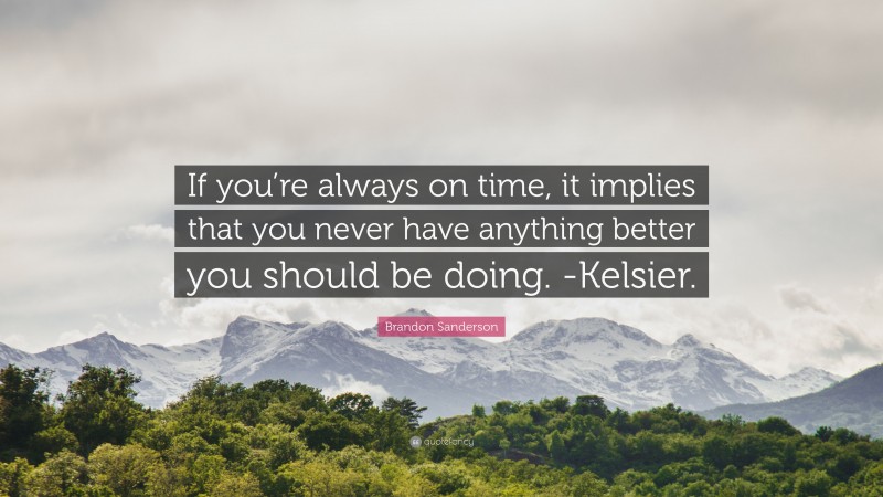 Brandon Sanderson Quote: “If you’re always on time, it implies that you never have anything better you should be doing. -Kelsier.”