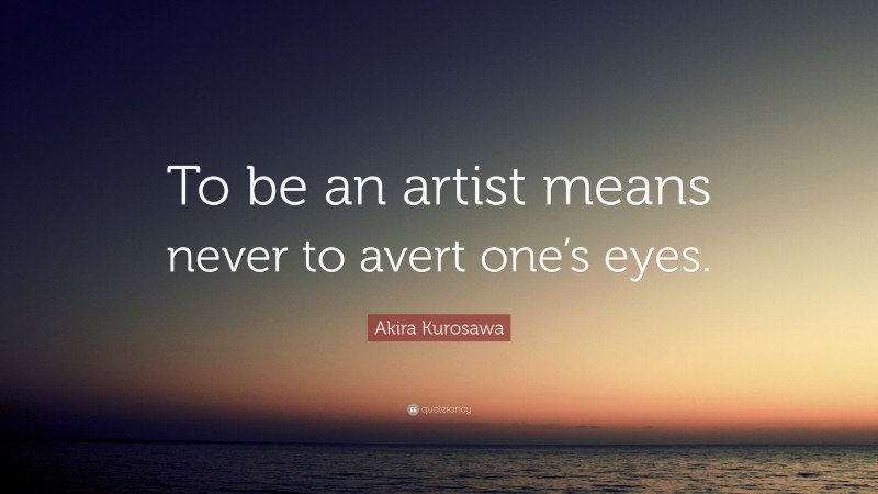 Akira Kurosawa Quote: “To be an artist means never to avert one’s eyes.”