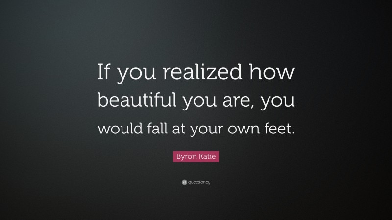 Byron Katie Quote: “If you realized how beautiful you are, you would fall at your own feet.”