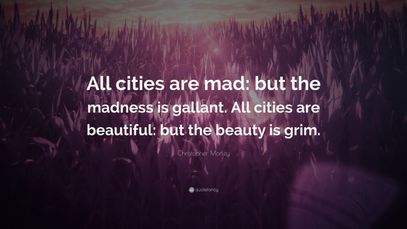 Christopher Morley Quote: “All cities are mad: but the madness is gallant. All cities are beautiful: but the beauty is grim.”