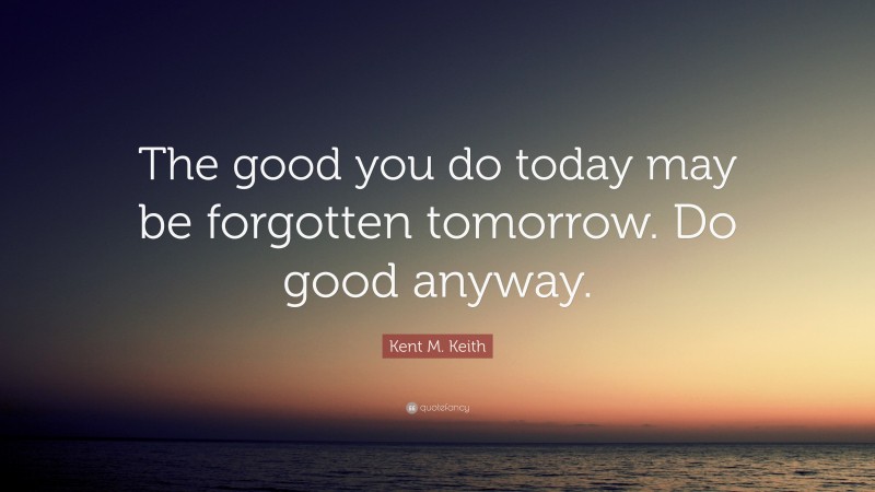 Kent M. Keith Quote: “The good you do today may be forgotten tomorrow. Do good anyway.”