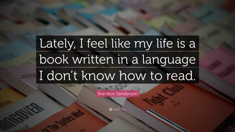 Brandon Sanderson Quote: “Lately, I feel like my life is a book written in a language I don’t know how to read.”