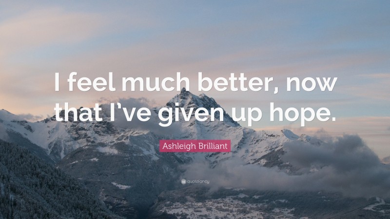Ashleigh Brilliant Quote: “I feel much better, now that I’ve given up hope.”