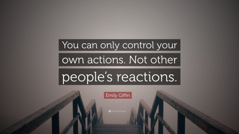Emily Giffin Quote: “You can only control your own actions. Not other people’s reactions.”