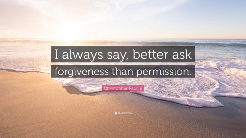 Christopher Paolini Quote: “I always say, better ask forgiveness than permission.”