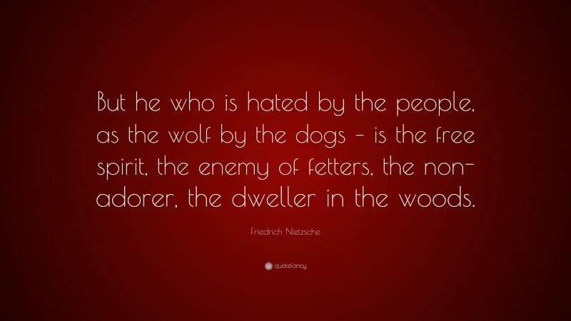 Friedrich Nietzsche Quote: “But he who is hated by the people, as the wolf by the dogs – is the free spirit, the enemy of fetters, the non-adorer, the dweller in the woods.”