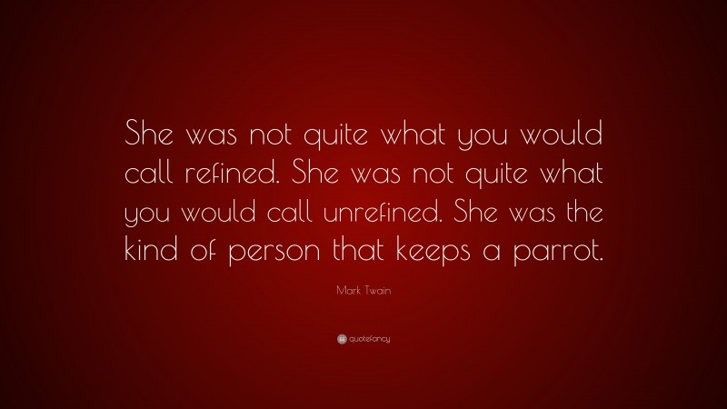Mark Twain Quote: “She was not quite what you would call refined. She was not quite what you would call unrefined. She was the kind of person that keeps a parrot.”