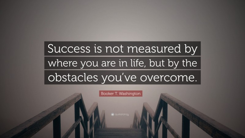 Booker T. Washington Quote: “Success is not measured by where you are in life, but by the obstacles you’ve overcome.”