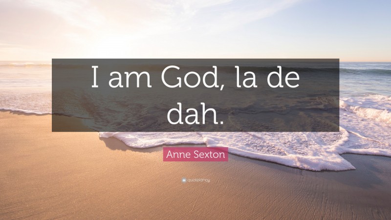 Anne Sexton Quote: “I am God, la de dah.”