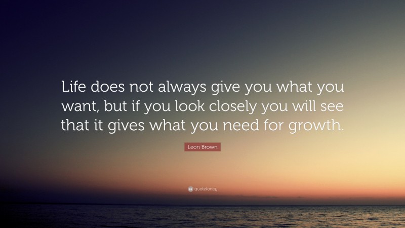 Leon Brown Quote: “Life does not always give you what you want, but if ...