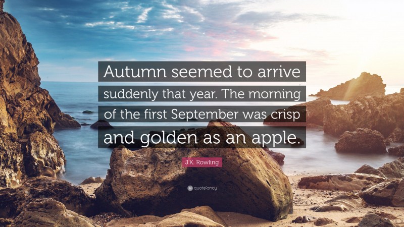 J.K. Rowling Quote: “Autumn seemed to arrive suddenly that year. The morning of the first September was crisp and golden as an apple.”
