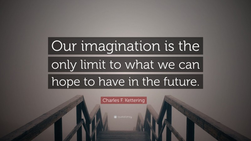 Charles F. Kettering Quote: “Our imagination is the only limit to what we can hope to have in the future.”