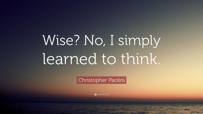 Christopher Paolini Quote: “Wise? No, I simply learned to think.”