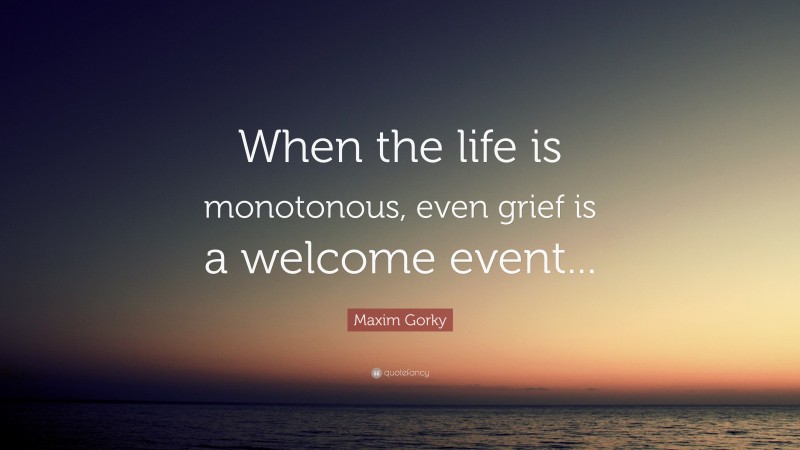 Maxim Gorky Quote: “When the life is monotonous, even grief is a welcome event...”
