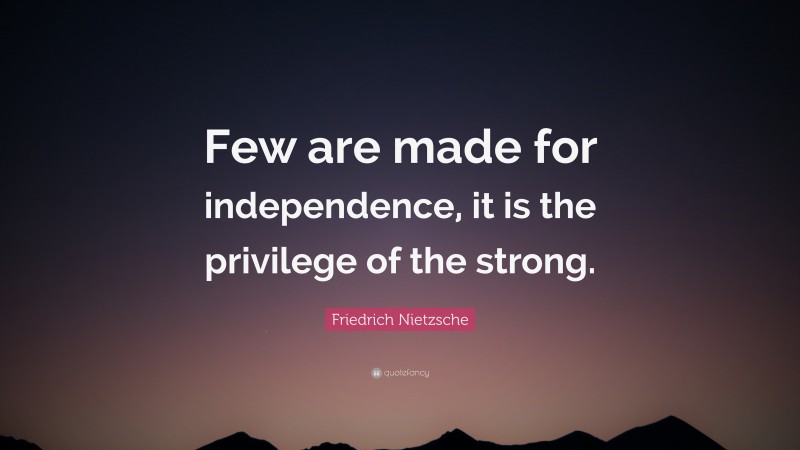 Friedrich Nietzsche Quote: “Few are made for independence, it is the privilege of the strong.”