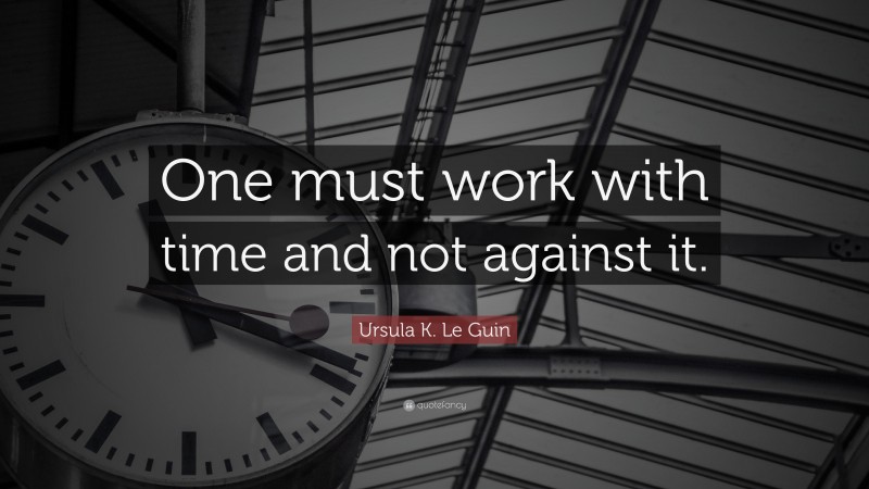 Ursula K. Le Guin Quote: “One must work with time and not against it.”