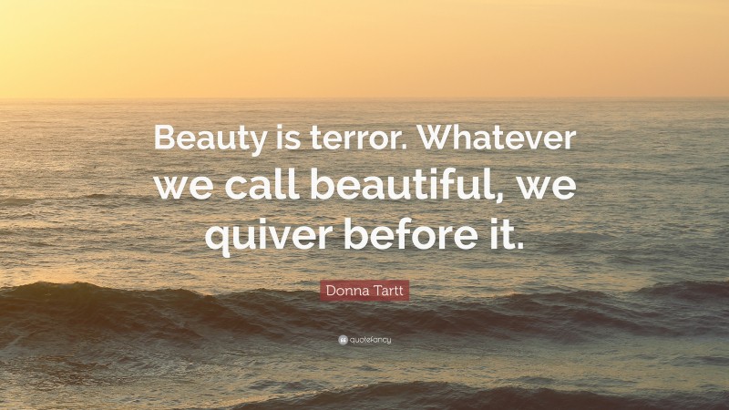 Donna Tartt Quote: “Beauty is terror. Whatever we call beautiful, we quiver before it.”