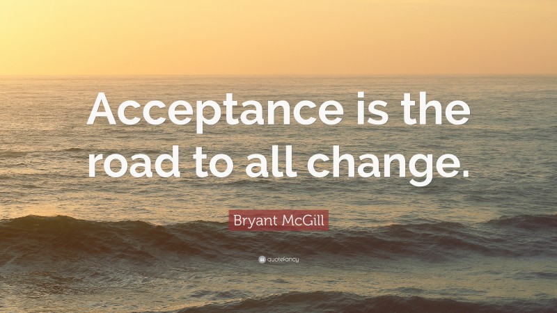Bryant McGill Quote: “Acceptance is the road to all change.”
