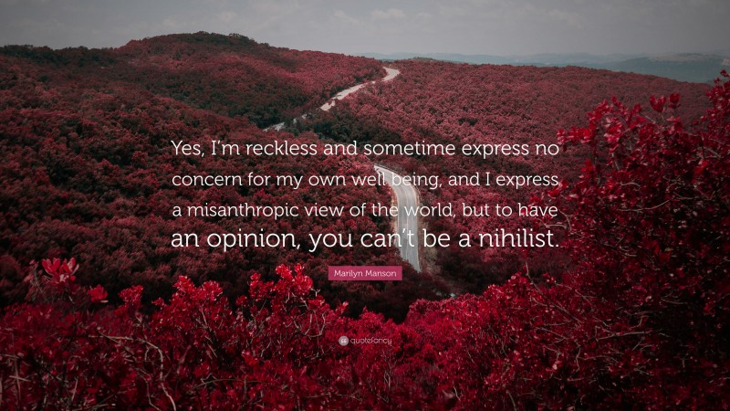 Marilyn Manson Quote: “Yes, I’m reckless and sometime express no concern for my own well being, and I express a misanthropic view of the world, but to have an opinion, you can’t be a nihilist.”