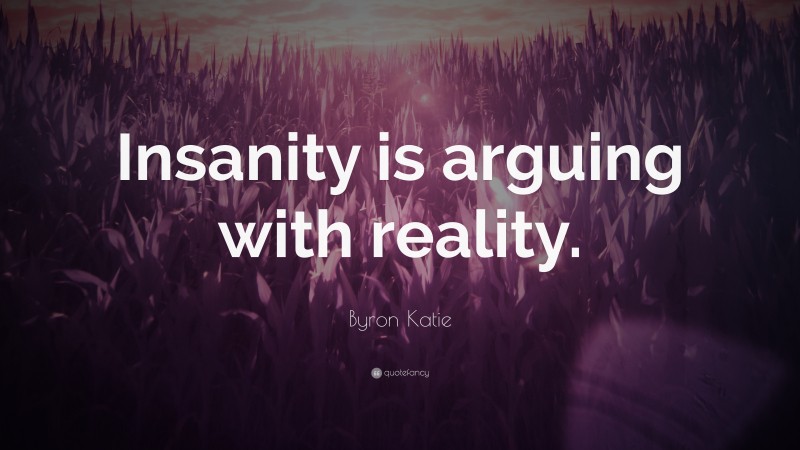 Byron Katie Quote: “Insanity is arguing with reality.”