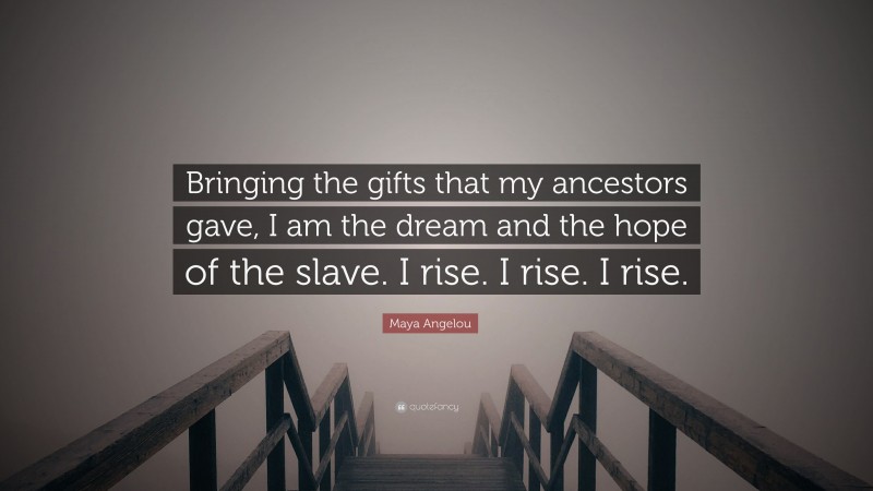 Maya Angelou Quote: “Bringing the gifts that my ancestors gave, I am the dream and the hope of the slave. I rise. I rise. I rise.”