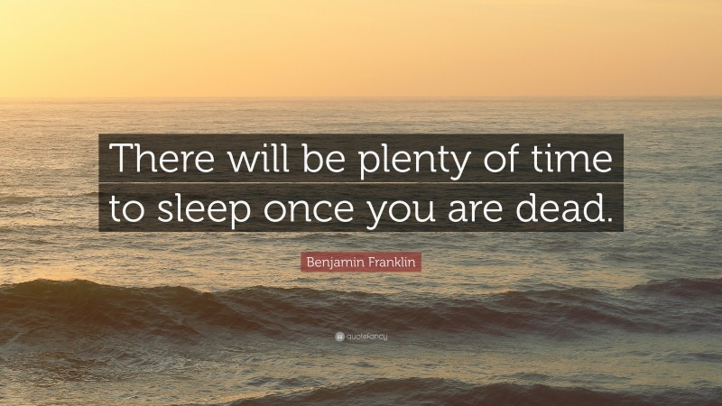 Benjamin Franklin Quote: “There will be plenty of time to sleep once you are dead.”