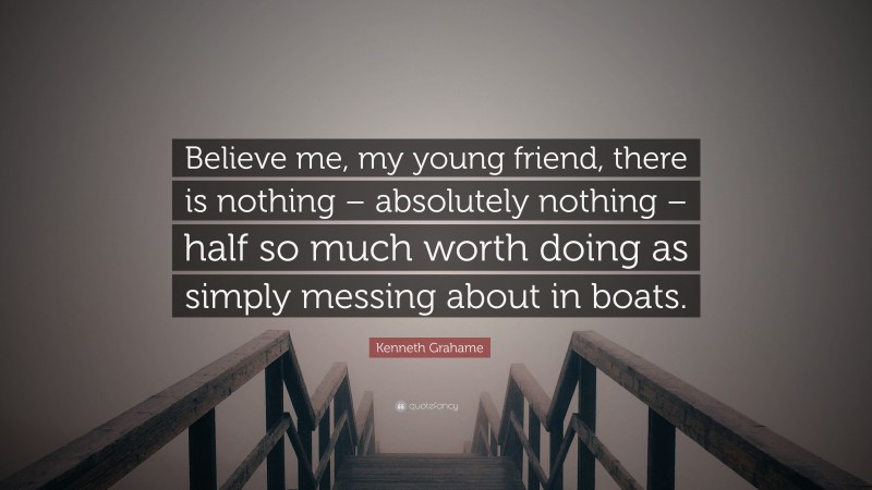 Kenneth Grahame Quote: “Believe me, my young friend, there is nothing – absolutely nothing – half so much worth doing as simply messing about in boats.”