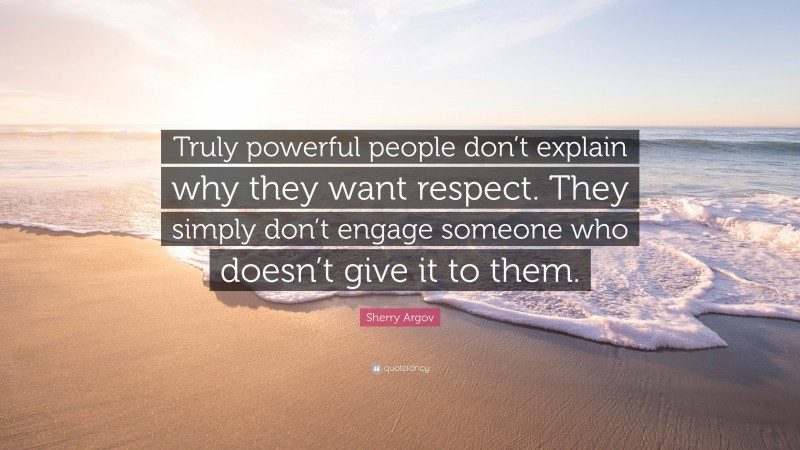 Sherry Argov Quote: “Truly powerful people don’t explain why they want respect. They simply don’t engage someone who doesn’t give it to them.”